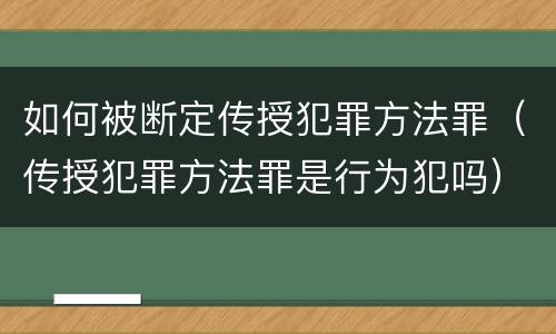 如何被断定传授犯罪方法罪（传授犯罪方法罪是行为犯吗）