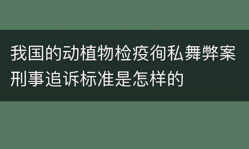 我国的动植物检疫徇私舞弊案刑事追诉标准是怎样的