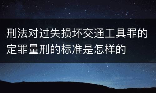 刑法对过失损坏交通工具罪的定罪量刑的标准是怎样的