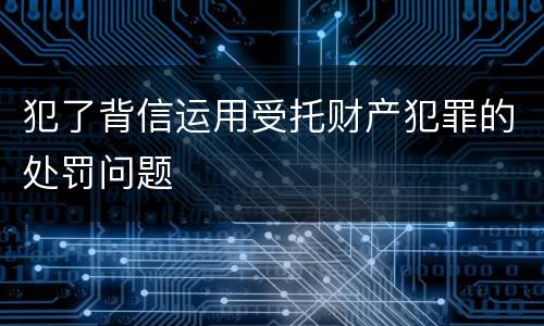 犯了背信运用受托财产犯罪的处罚问题