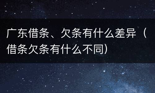 广东借条、欠条有什么差异（借条欠条有什么不同）