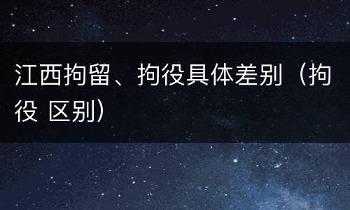 江西拘留、拘役具体差别（拘役 区别）