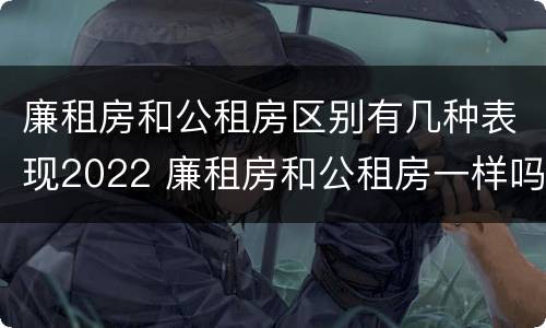 廉租房和公租房区别有几种表现2022 廉租房和公租房一样吗?