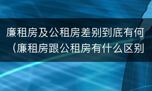 廉租房及公租房差别到底有何（廉租房跟公租房有什么区别）