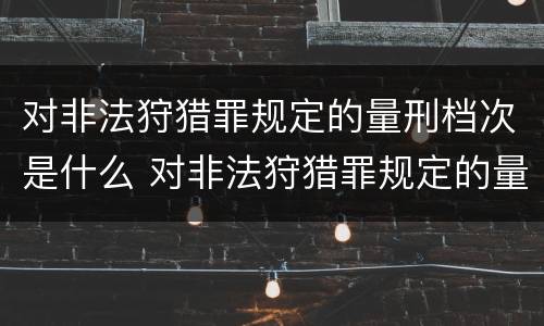 对非法狩猎罪规定的量刑档次是什么 对非法狩猎罪规定的量刑档次是什么
