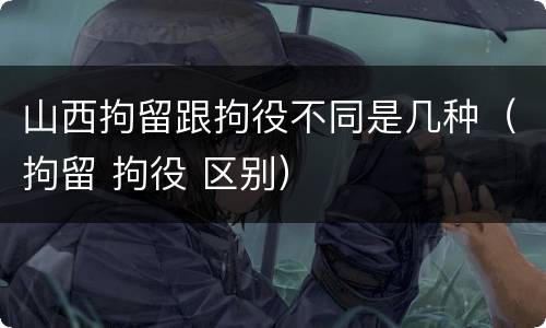 山西拘留跟拘役不同是几种（拘留 拘役 区别）