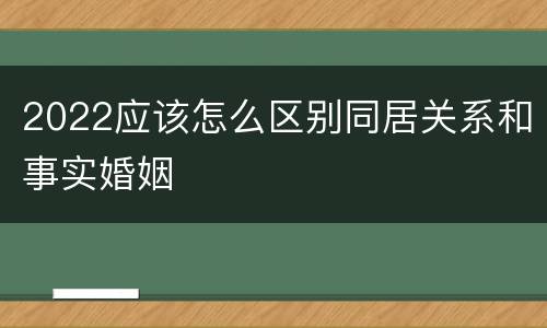 2022应该怎么区别同居关系和事实婚姻