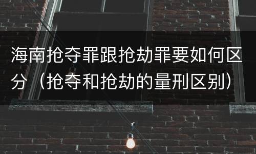 海南抢夺罪跟抢劫罪要如何区分（抢夺和抢劫的量刑区别）