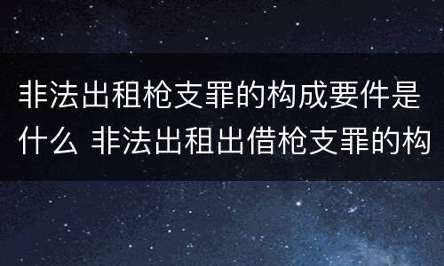 非法出租枪支罪的构成要件是什么 非法出租出借枪支罪的构成要件