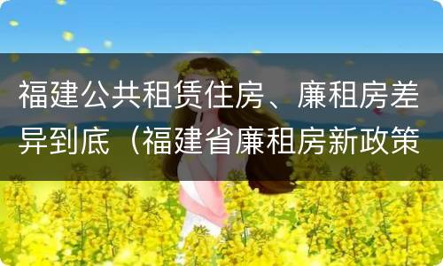 福建公共租赁住房、廉租房差异到底（福建省廉租房新政策）