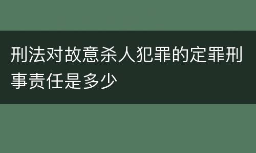 刑法对故意杀人犯罪的定罪刑事责任是多少