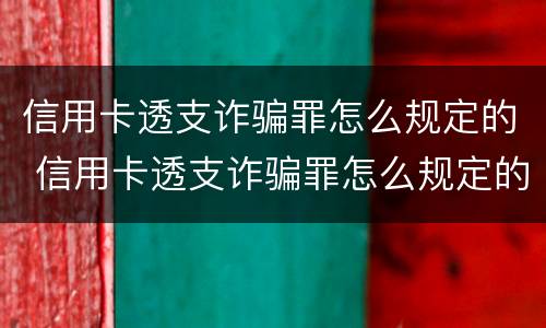 信用卡透支诈骗罪怎么规定的 信用卡透支诈骗罪怎么规定的判刑