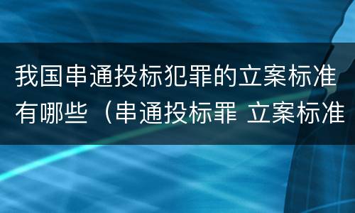 我国串通投标犯罪的立案标准有哪些（串通投标罪 立案标准）