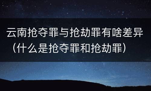 云南抢夺罪与抢劫罪有啥差异（什么是抢夺罪和抢劫罪）