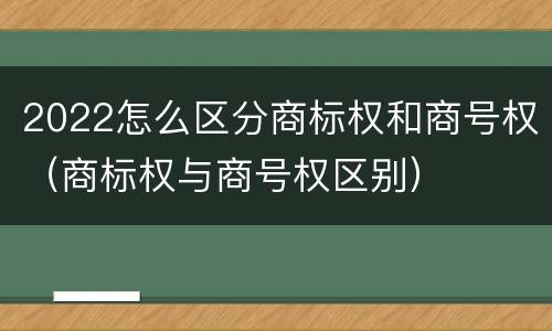 2022怎么区分商标权和商号权（商标权与商号权区别）