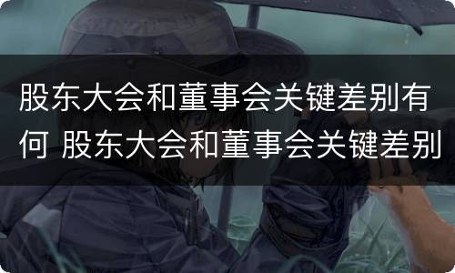 股东大会和董事会关键差别有何 股东大会和董事会关键差别有何影响