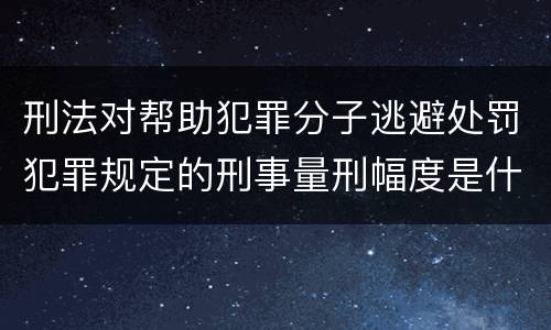 刑法对帮助犯罪分子逃避处罚犯罪规定的刑事量刑幅度是什么