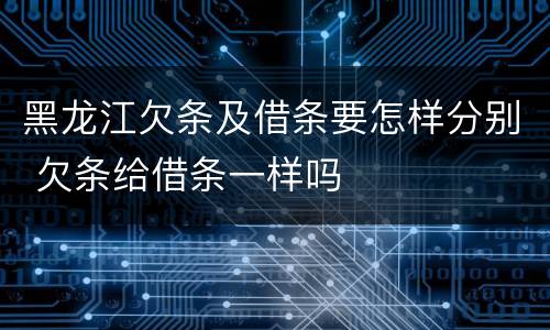 黑龙江欠条及借条要怎样分别 欠条给借条一样吗