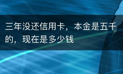 三年没还信用卡，本金是五千的，现在是多少钱