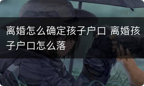 离婚怎么确定孩子户口 离婚孩子户口怎么落