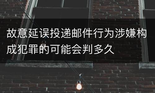 故意延误投递邮件行为涉嫌构成犯罪的可能会判多久