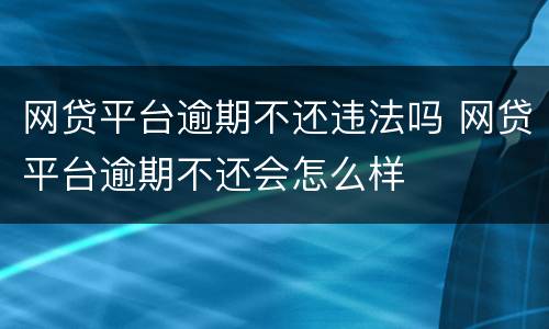 网贷平台逾期不还违法吗 网贷平台逾期不还会怎么样