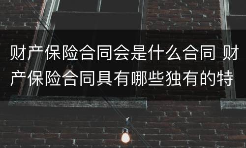 财产保险合同会是什么合同 财产保险合同具有哪些独有的特征