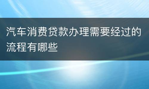 汽车消费贷款办理需要经过的流程有哪些