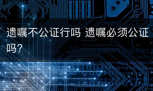 遗嘱不公证行吗 遗嘱必须公证吗?