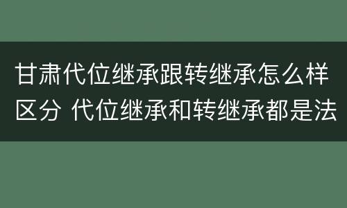 甘肃代位继承跟转继承怎么样区分 代位继承和转继承都是法定继承