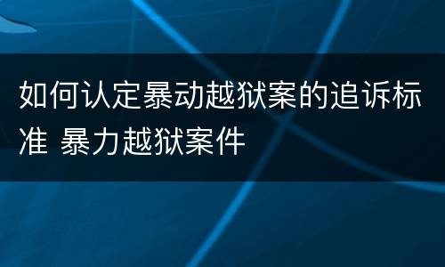 如何认定暴动越狱案的追诉标准 暴力越狱案件