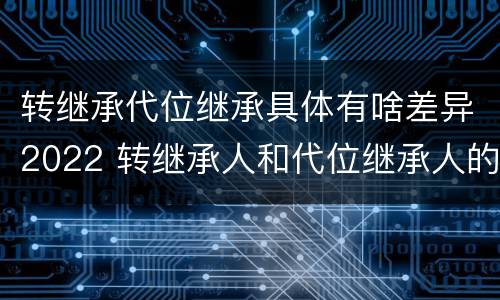转继承代位继承具体有啥差异2022 转继承人和代位继承人的区别