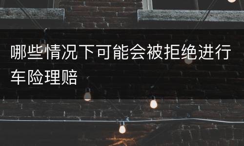 哪些情况下可能会被拒绝进行车险理赔