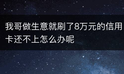 我哥做生意就刷了8万元的信用卡还不上怎么办呢
