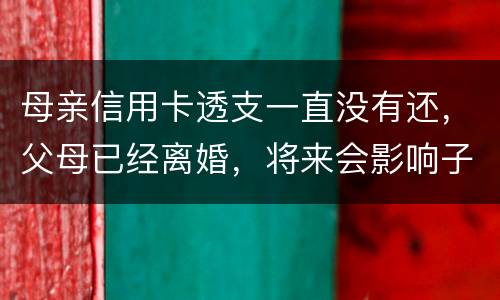 母亲信用卡透支一直没有还，父母已经离婚，将来会影响子女吗