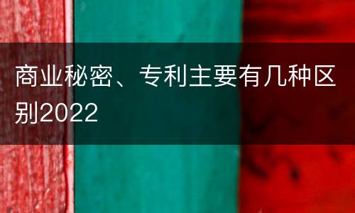 商业秘密、专利主要有几种区别2022