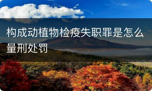 构成动植物检疫失职罪是怎么量刑处罚