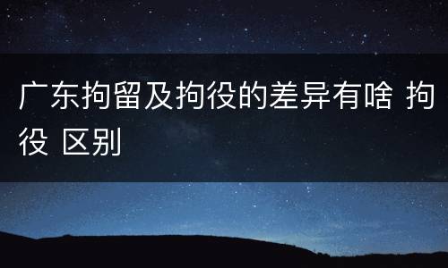 广东拘留及拘役的差异有啥 拘役 区别