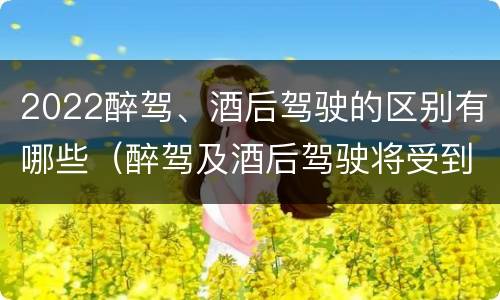 2022醉驾、酒后驾驶的区别有哪些（醉驾及酒后驾驶将受到怎样的处罚）