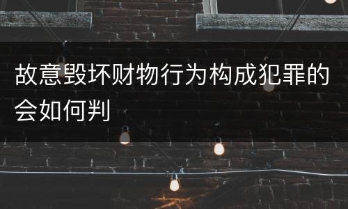 故意毁坏财物行为构成犯罪的会如何判