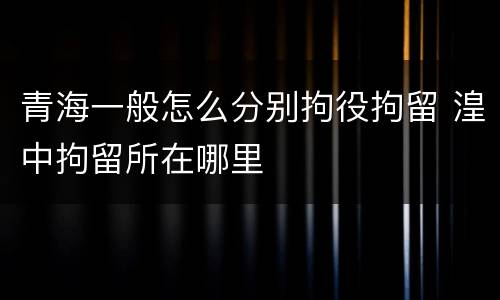 青海一般怎么分别拘役拘留 湟中拘留所在哪里