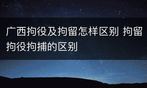 广西拘役及拘留怎样区别 拘留拘役拘捕的区别
