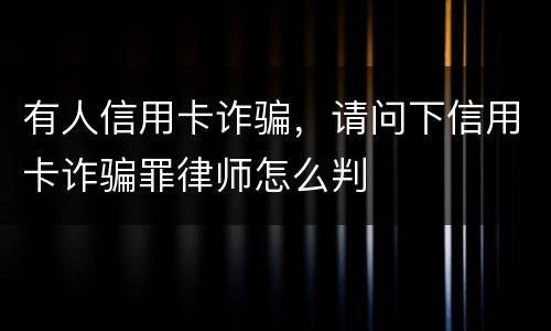 有人信用卡诈骗，请问下信用卡诈骗罪律师怎么判