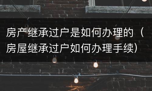 房产继承过户是如何办理的（房屋继承过户如何办理手续）