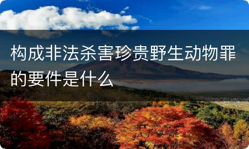 构成非法杀害珍贵野生动物罪的要件是什么