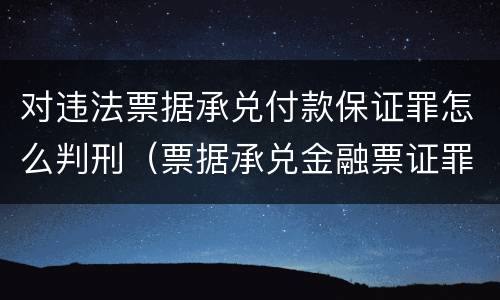 对违法票据承兑付款保证罪怎么判刑（票据承兑金融票证罪案例）