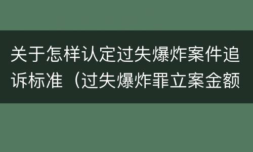 关于怎样认定过失爆炸案件追诉标准（过失爆炸罪立案金额标准）