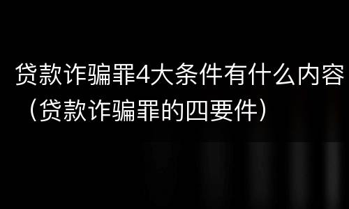 贷款诈骗罪4大条件有什么内容（贷款诈骗罪的四要件）