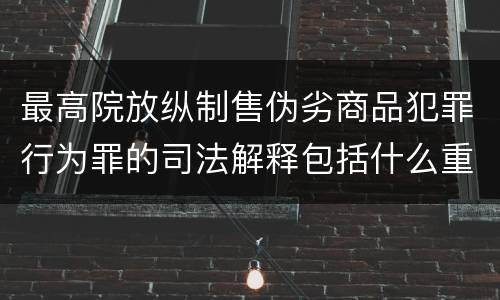最高院放纵制售伪劣商品犯罪行为罪的司法解释包括什么重要内容