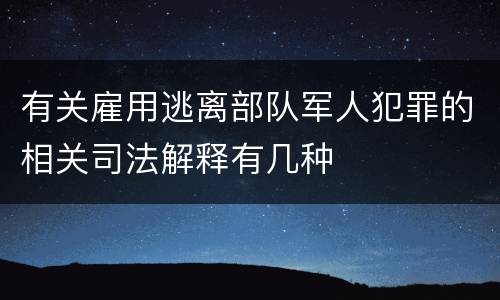 有关雇用逃离部队军人犯罪的相关司法解释有几种